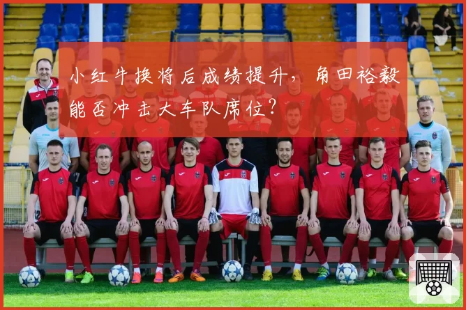 小红牛换将后成绩提升，角田裕毅能否冲击大车队席位？