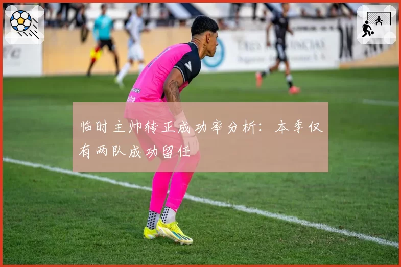 临时主帅转正成功率分析：本季仅有两队成功留任