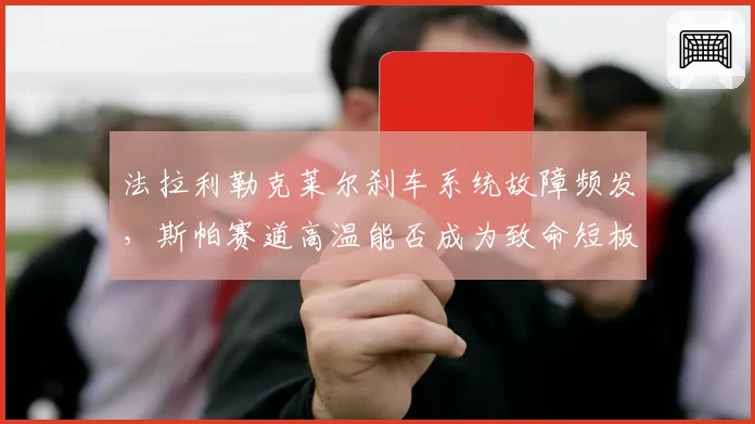 法拉利勒克莱尔刹车系统故障频发，斯帕赛道高温能否成为致命短板？
