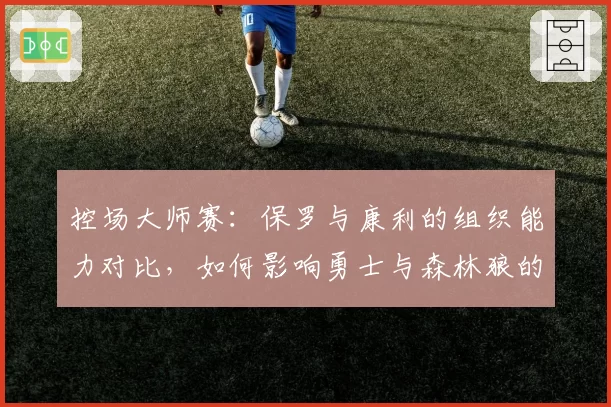 控场大师赛：保罗与康利的组织能力对比，如何影响勇士与森林狼的进攻稳定性？