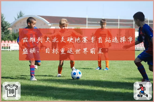 兹维列夫北美硬地赛季首站选择华盛顿，目标重返世界前五