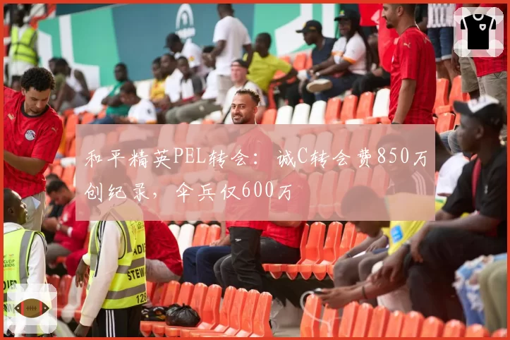 和平精英PEL转会：诚C转会费850万创纪录，伞兵仅600万