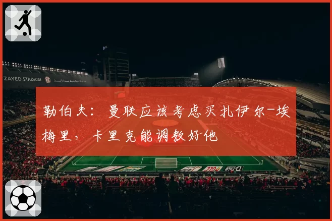 勒伯夫：曼联应该考虑买扎伊尔-埃梅里，卡里克能调教好他