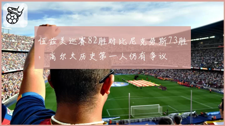 伍兹美巡赛82胜对比尼克劳斯73胜，高尔夫历史第一人仍有争议