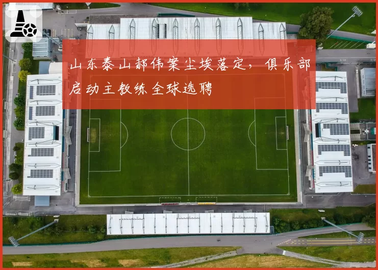 山东泰山郝伟案尘埃落定，俱乐部启动主教练全球选聘