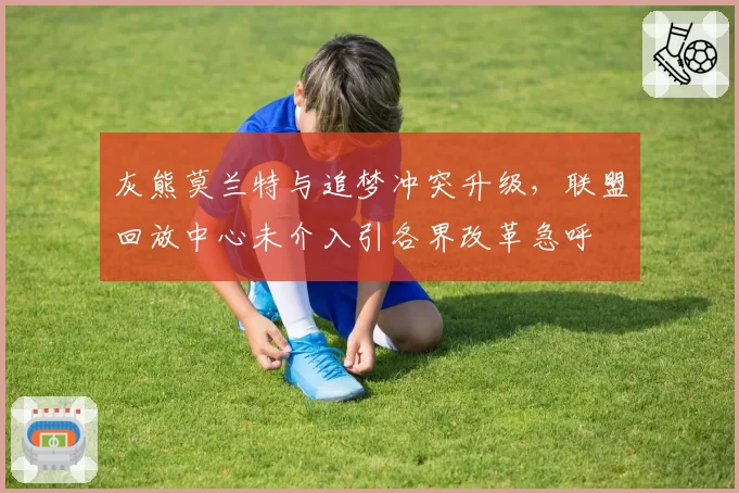 灰熊莫兰特与追梦冲突升级，联盟回放中心未介入引各界改革急呼