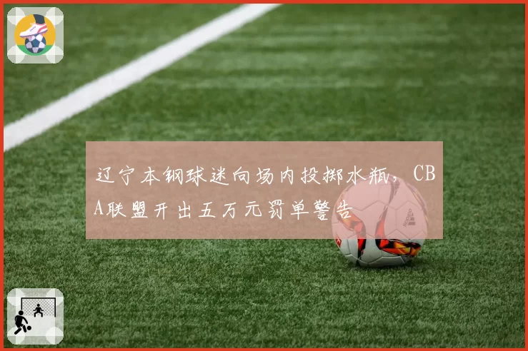 辽宁本钢球迷向场内投掷水瓶,CBA联盟开出五万元罚单警告