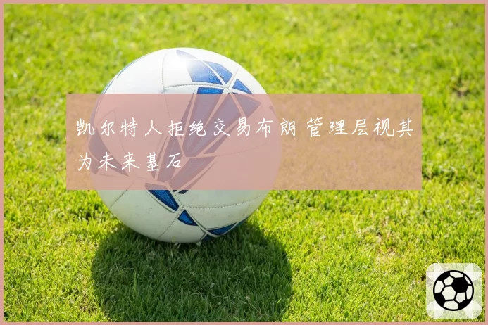 凯尔特人拒绝交易布朗 管理层视其为未来基石