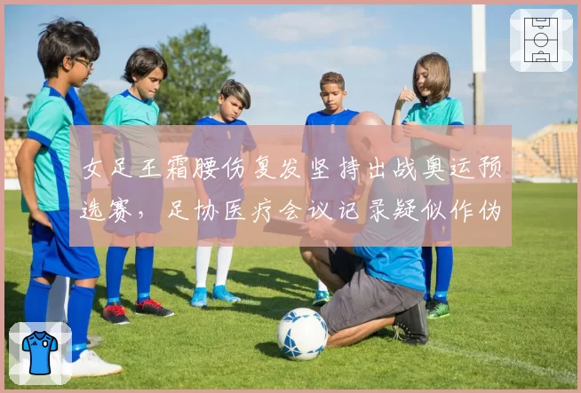女足王霜腰伤复发坚持出战奥运预选赛,足协医疗会议记录疑似作伪证__br_