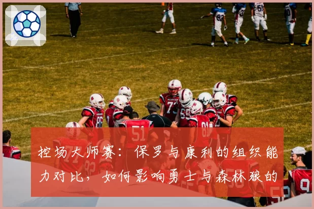 控场大师赛：保罗与康利的组织能力对比，如何影响勇士与森林狼的进攻稳定性？