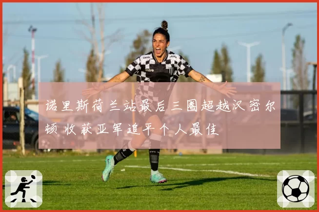 诺里斯荷兰站最后三圈超越汉密尔顿 收获亚军追平个人最佳
