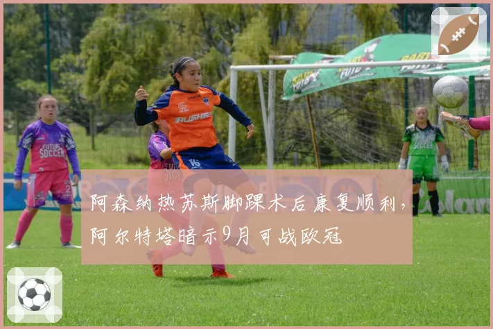 阿森纳热苏斯脚踝术后康复顺利,阿尔特塔暗示9月可战欧冠