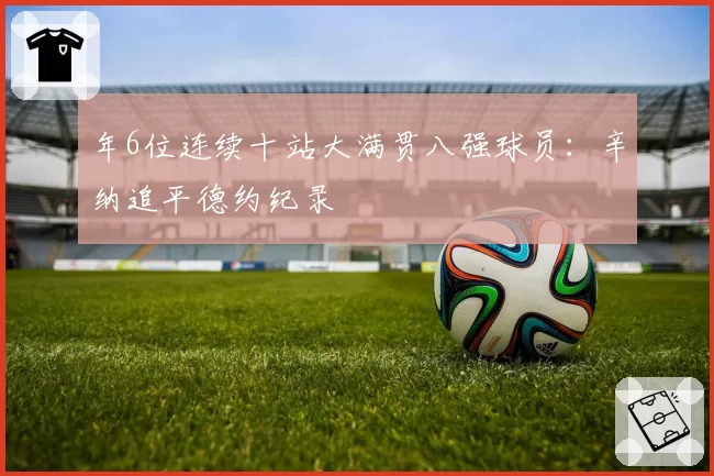 年6位连续十站大满贯八强球员：辛纳追平德约纪录