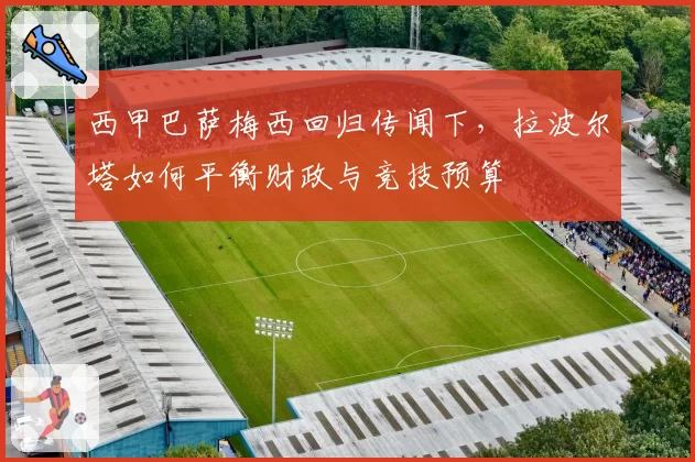 西甲巴萨梅西回归传闻下，拉波尔塔如何平衡财政与竞技预算