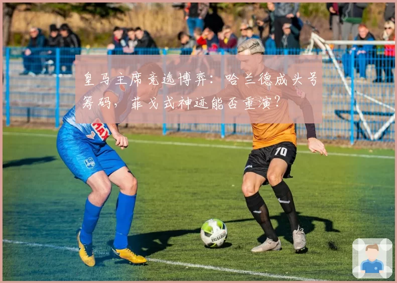 皇马主席竞选博弈:哈兰德成头号筹码,菲戈式神迹能否重演?