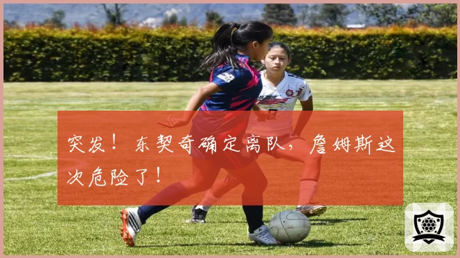 突发！东契奇确定离队，詹姆斯这次危险了！