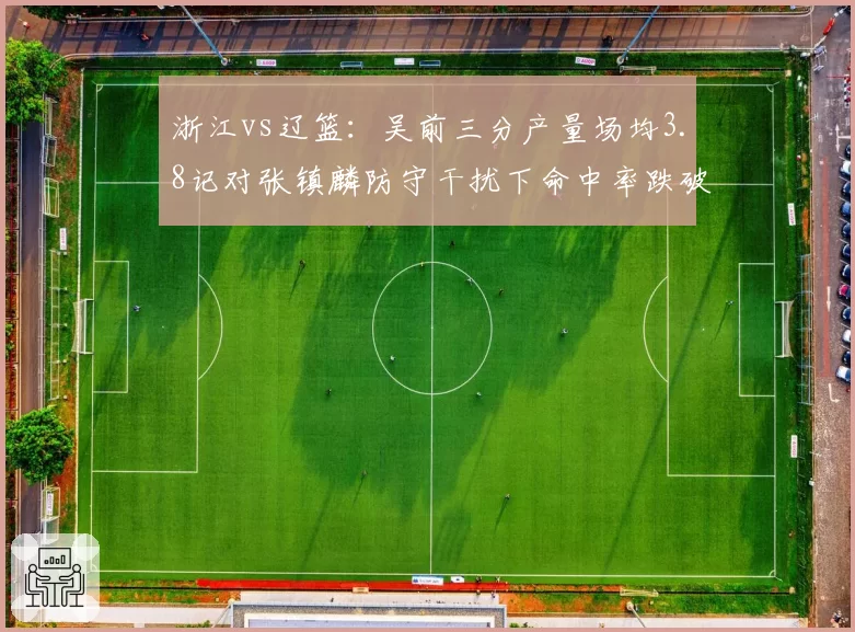 浙江vs辽篮：吴前三分产量场均3.8记对张镇麟防守干扰下命中率跌破三成，外线攻防暗战__br_