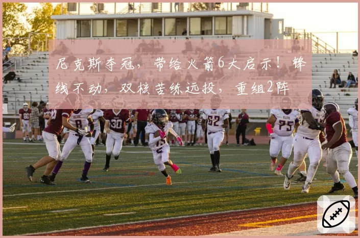 尼克斯夺冠,带给火箭6大启示!锋线不动,双核苦练远投,重组2阵