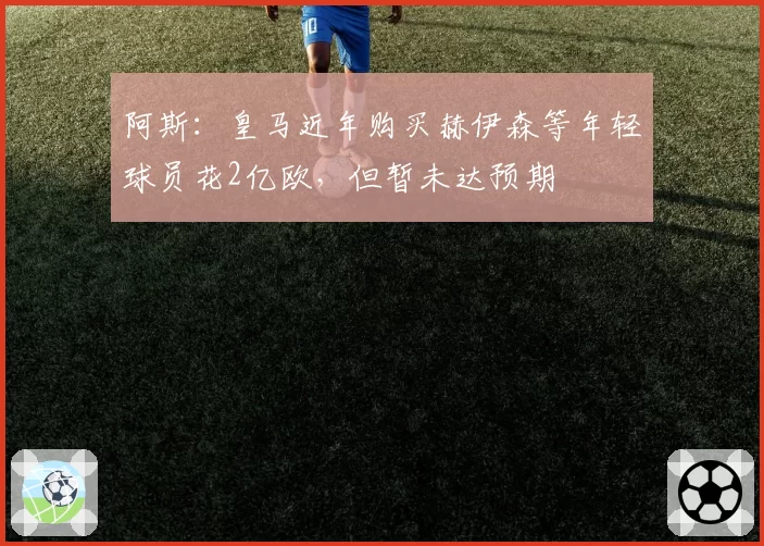 阿斯：皇马近年购买赫伊森等年轻球员花2亿欧，但暂未达预期