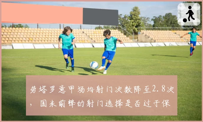 劳塔罗意甲场均射门次数降至2.8次，国米前锋的射门选择是否过于保守？