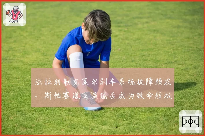 法拉利勒克莱尔刹车系统故障频发，斯帕赛道高温能否成为致命短板？