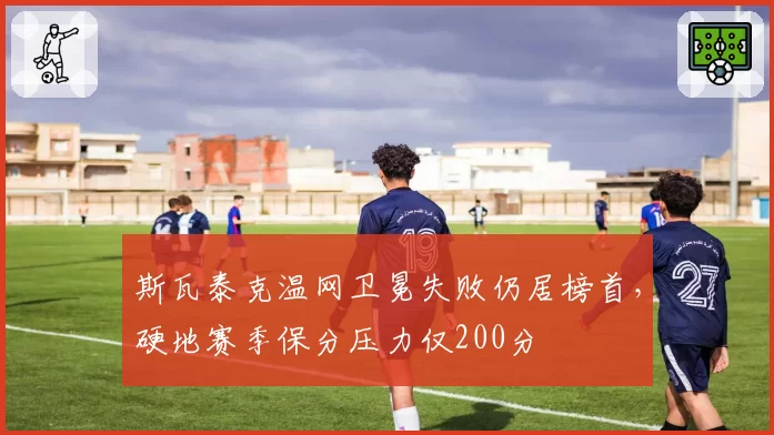 斯瓦泰克温网卫冕失败仍居榜首，硬地赛季保分压力仅200分