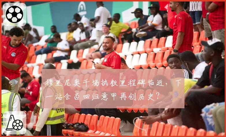 穆里尼奥千场执教里程碑临近，下一站会否回归意甲再创历史？