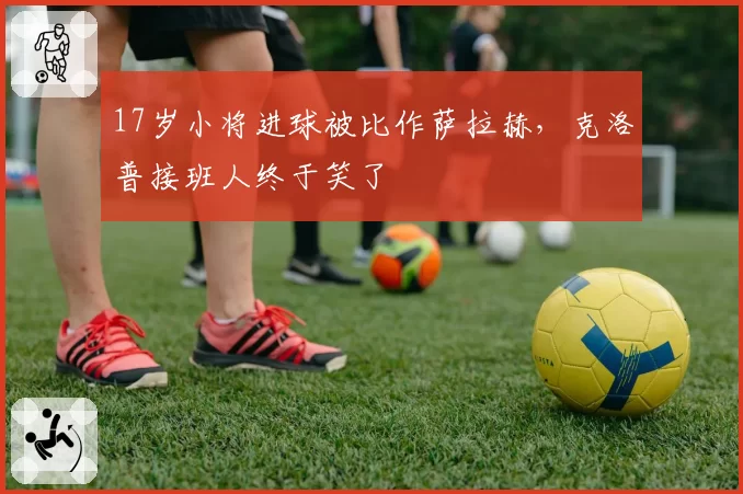 17岁小将进球被比作萨拉赫，克洛普接班人终于笑了