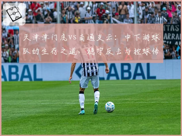 天津津门虎vs南通支云：中下游球队的生存之道，稳守反击与控球传导效率