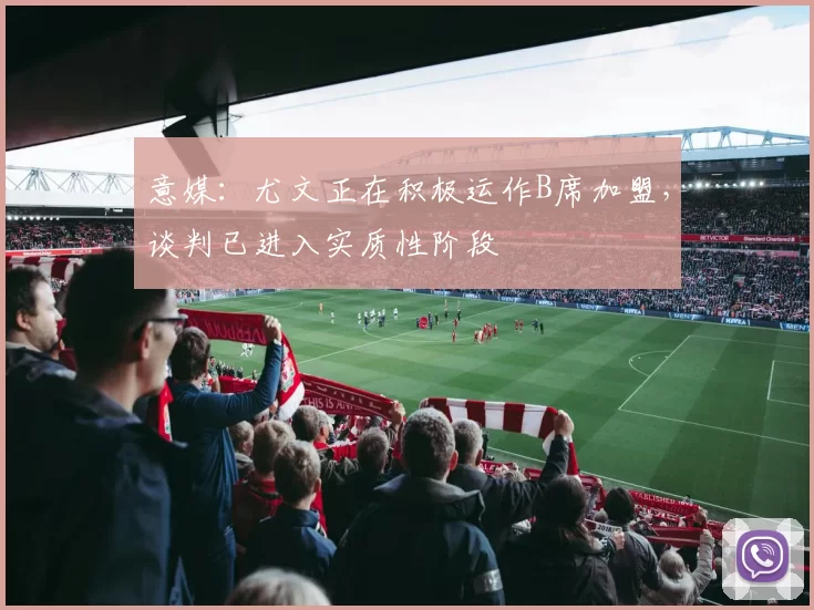 意媒：尤文正在积极运作B席加盟，谈判已进入实质性阶段