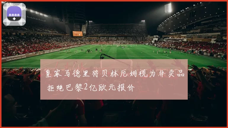 皇家马德里将贝林厄姆视为非卖品 拒绝巴黎2亿欧元报价