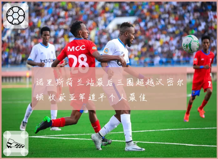 诺里斯荷兰站最后三圈超越汉密尔顿 收获亚军追平个人最佳