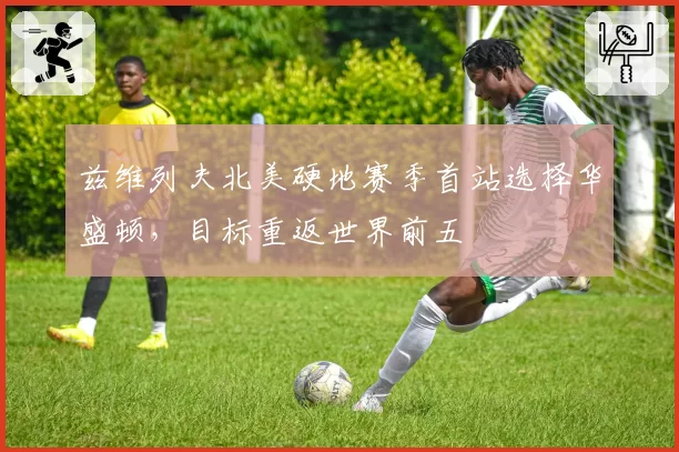 兹维列夫北美硬地赛季首站选择华盛顿，目标重返世界前五