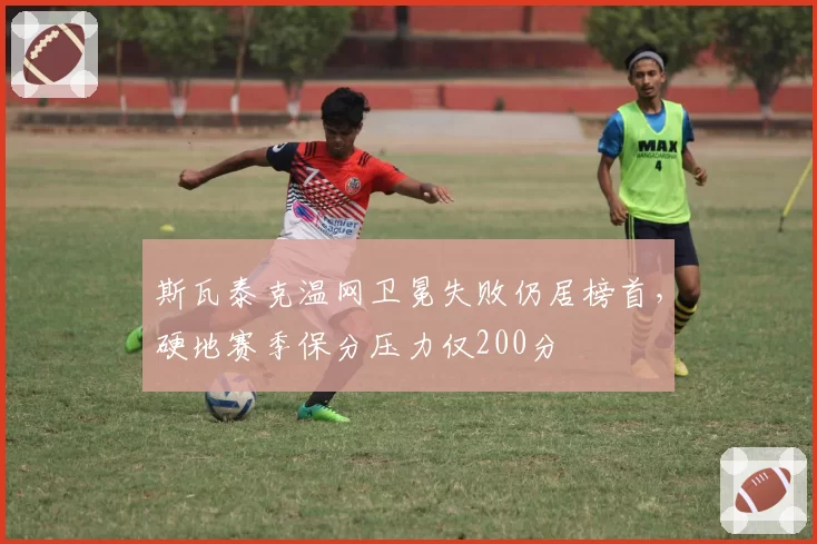 斯瓦泰克温网卫冕失败仍居榜首，硬地赛季保分压力仅200分