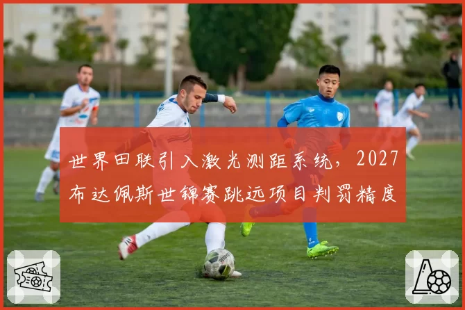 世界田联引入激光测距系统，2027布达佩斯世锦赛跳远项目判罚精度展望