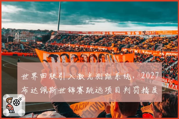 世界田联引入激光测距系统，2027布达佩斯世锦赛跳远项目判罚精度展望