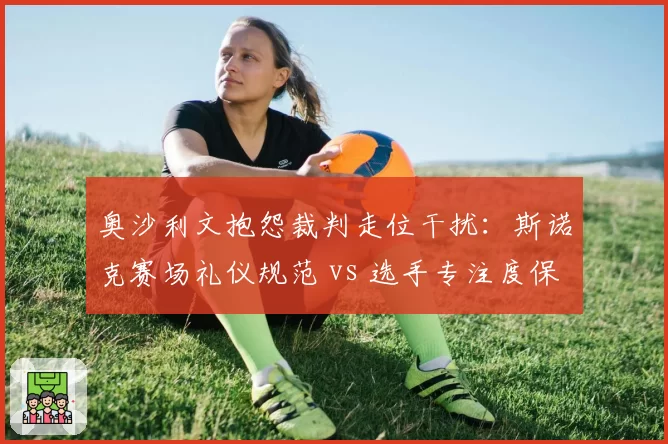 奥沙利文抱怨裁判走位干扰：斯诺克赛场礼仪规范 vs 选手专注度保护之争