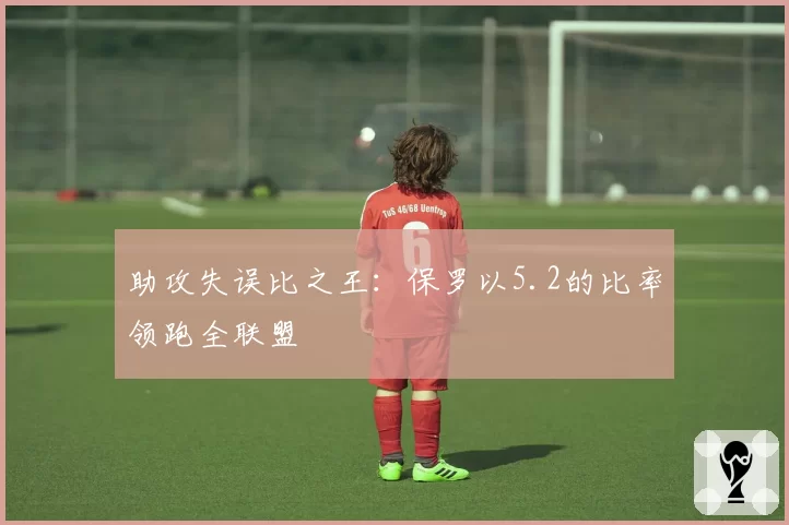 助攻失误比之王：保罗以5.2的比率领跑全联盟