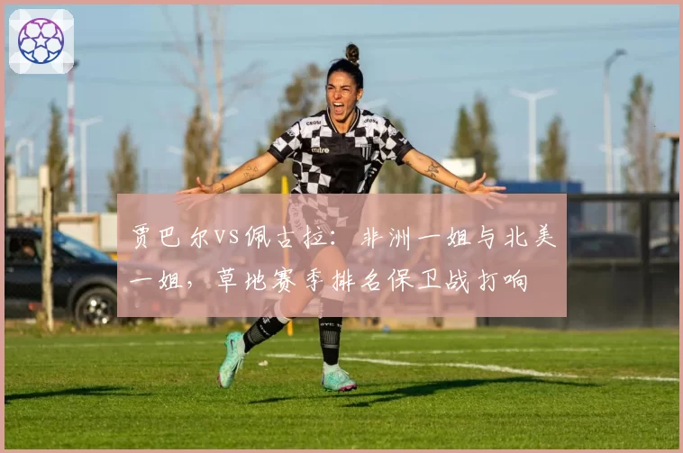 贾巴尔vs佩古拉：非洲一姐与北美一姐，草地赛季排名保卫战打响