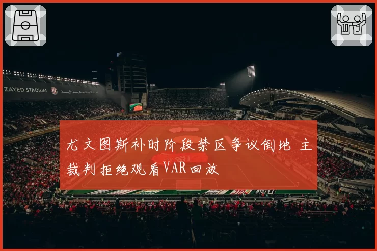 尤文图斯补时阶段禁区争议倒地 主裁判拒绝观看VAR回放