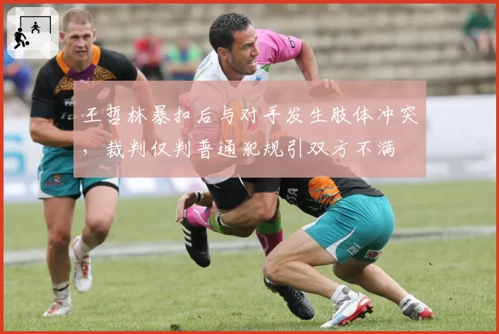 王哲林暴扣后与对手发生肢体冲突，裁判仅判普通犯规引双方不满