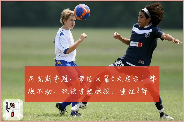 尼克斯夺冠,带给火箭6大启示!锋线不动,双核苦练远投,重组2阵