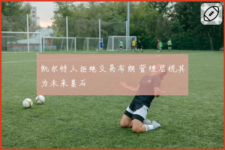 凯尔特人拒绝交易布朗 管理层视其为未来基石