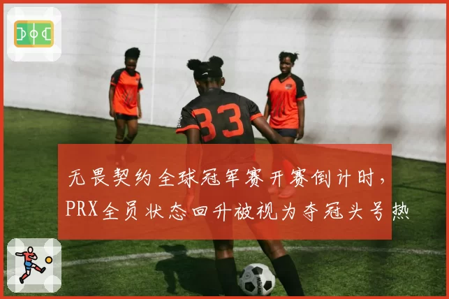 无畏契约全球冠军赛开赛倒计时,PRX全员状态回升被视为夺冠头号热门