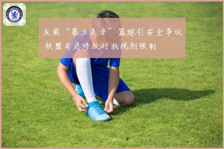 灰熊“暴力美学”篮球引安全争议 联盟考虑修改对抗规则限制