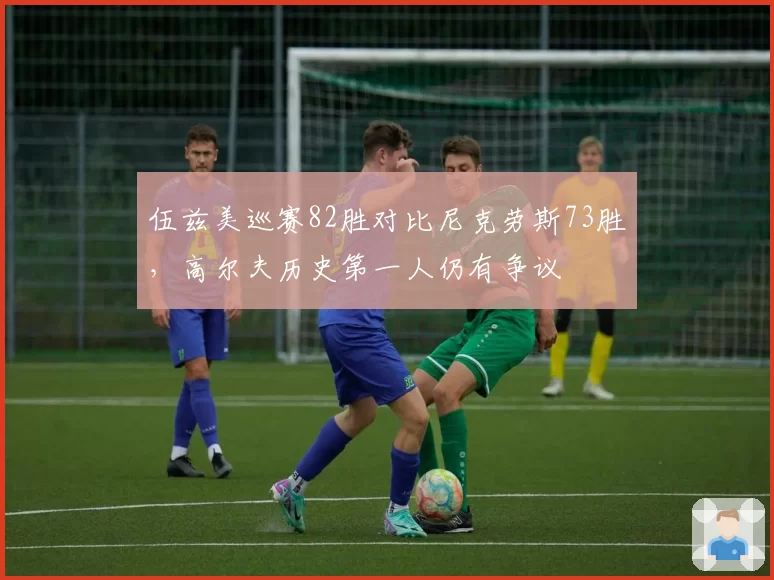 伍兹美巡赛82胜对比尼克劳斯73胜，高尔夫历史第一人仍有争议