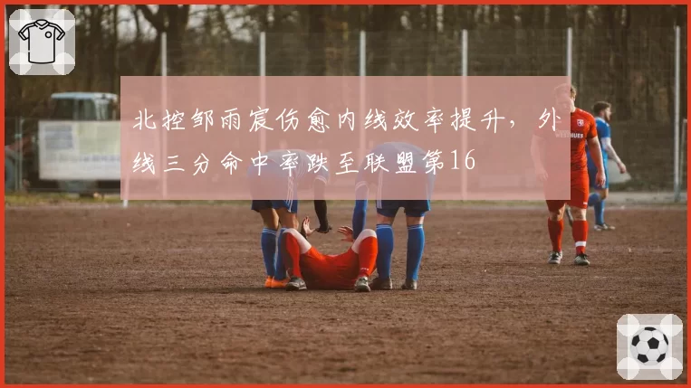 北控邹雨宸伤愈内线效率提升,外线三分命中率跌至联盟第16