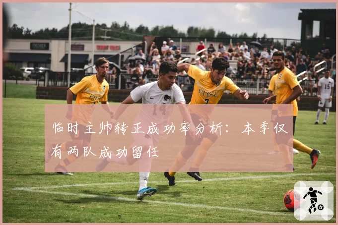 临时主帅转正成功率分析：本季仅有两队成功留任