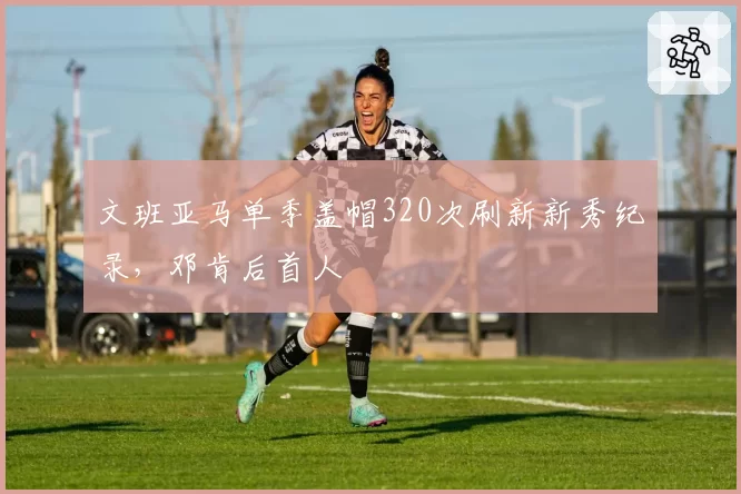 文班亚马单季盖帽320次刷新新秀纪录，邓肯后首人