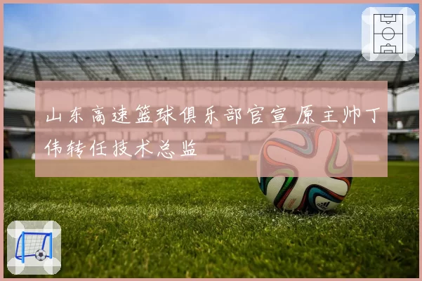 山东高速篮球俱乐部官宣 原主帅丁伟转任技术总监